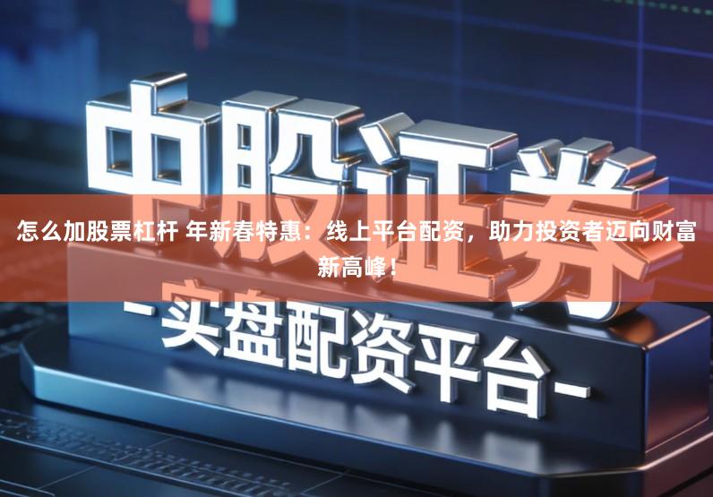 怎么加股票杠杆 年新春特惠：线上平台配资，助力投资者迈向财富新高峰！