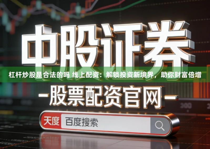 杠杆炒股是合法的吗 线上配资：解锁投资新境界，助你财富倍增