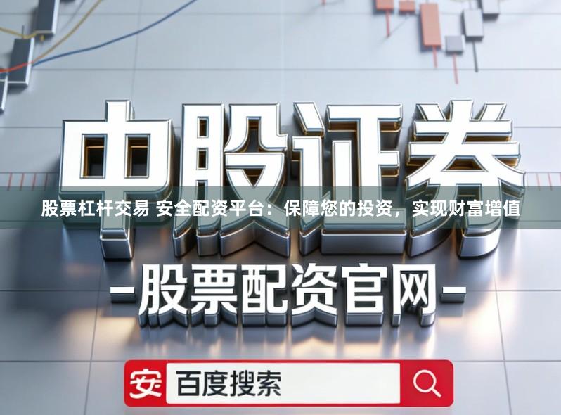 股票杠杆交易 安全配资平台：保障您的投资，实现财富增值