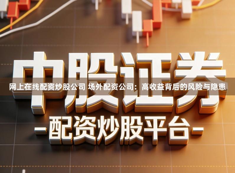 网上在线配资炒股公司 场外配资公司：高收益背后的风险与隐患