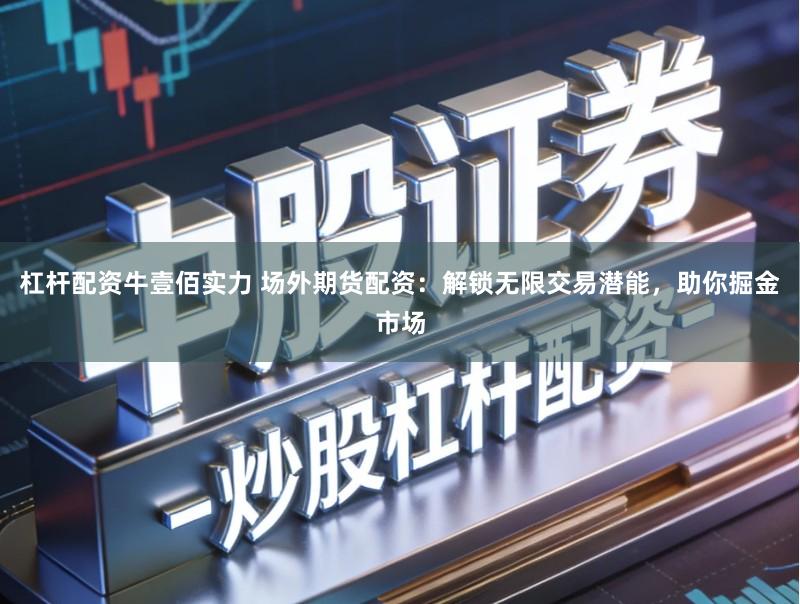 杠杆配资牛壹佰实力 场外期货配资：解锁无限交易潜能，助你掘金市场