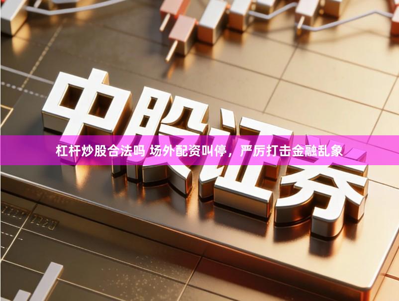 杠杆炒股合法吗 场外配资叫停，严厉打击金融乱象