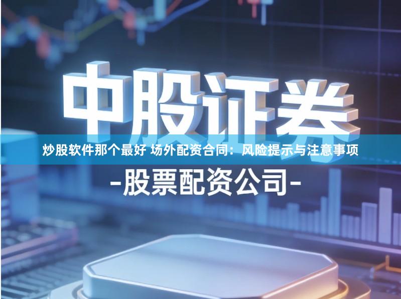 炒股软件那个最好 场外配资合同：风险提示与注意事项