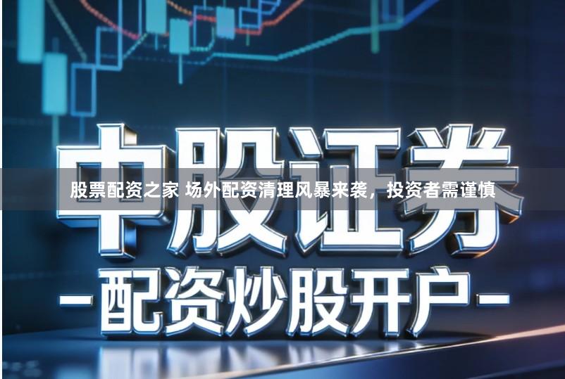 股票配资之家 场外配资清理风暴来袭，投资者需谨慎