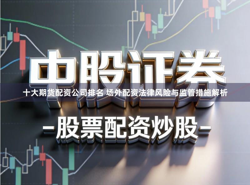 十大期货配资公司排名 场外配资法律风险与监管措施解析