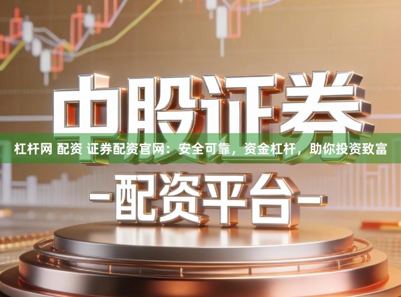 杠杆网 配资 证券配资官网：安全可靠，资金杠杆，助你投资致富