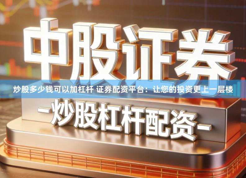 炒股多少钱可以加杠杆 证券配资平台：让您的投资更上一层楼