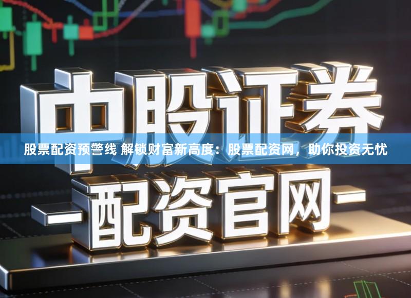 股票配资预警线 解锁财富新高度：股票配资网，助你投资无忧