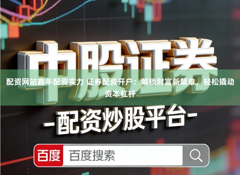 配资网站鑫牛配资实力 证券配资开户：解锁财富新篇章，轻松撬动资本杠杆