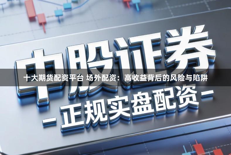十大期货配资平台 场外配资：高收益背后的风险与陷阱
