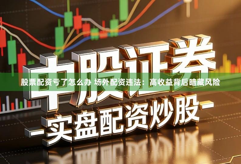 股票配资亏了怎么办 场外配资违法：高收益背后暗藏风险