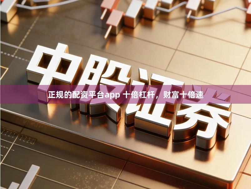 正规的配资平台app 十倍杠杆，财富十倍速