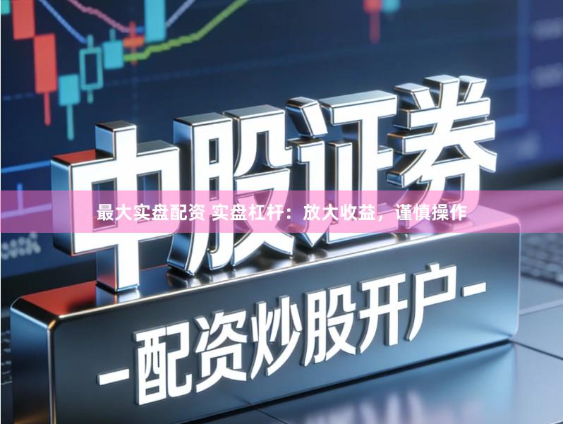 最大实盘配资 实盘杠杆：放大收益，谨慎操作
