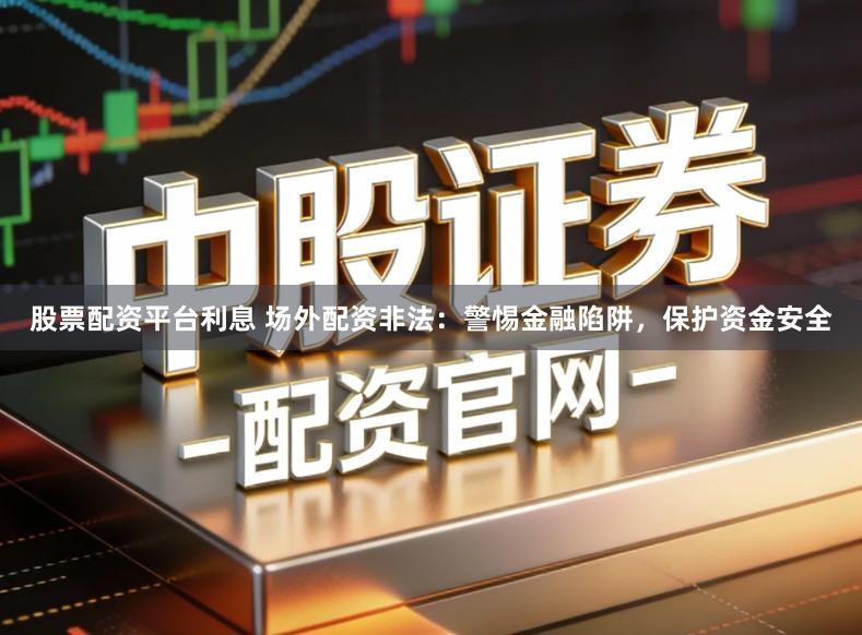 股票配资平台利息 场外配资非法：警惕金融陷阱，保护资金安全