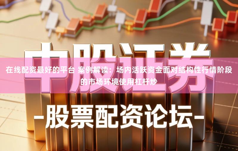 在线配资最好的平台 案例解读：场内活跃资金面对结构性行情阶段的市场环境使用杠杆炒