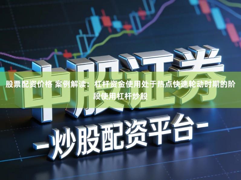 股票配资价格 案例解读：杠杆资金使用处于热点快速轮动时期的阶段使用杠杆炒股