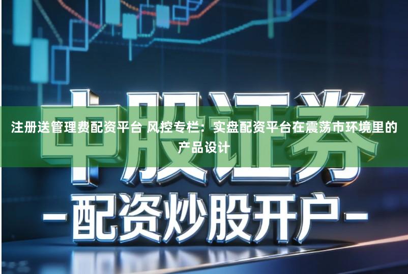注册送管理费配资平台 风控专栏：实盘配资平台在震荡市环境里的产品设计