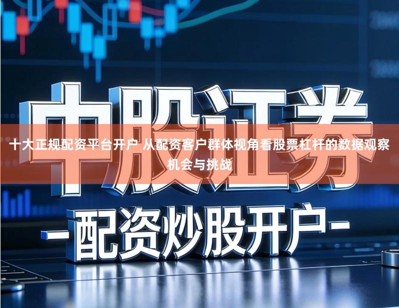 十大正规配资平台开户 从配资客户群体视角看股票杠杆的数据观察机会与挑战