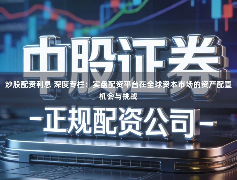 炒股配资利息 深度专栏：实盘配资平台在全球资本市场的资产配置机会与挑战