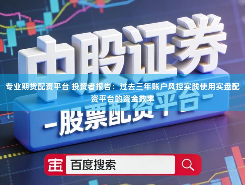 专业期货配资平台 投资者报告：过去三年账户风控实践使用实盘配资平台的资金效率