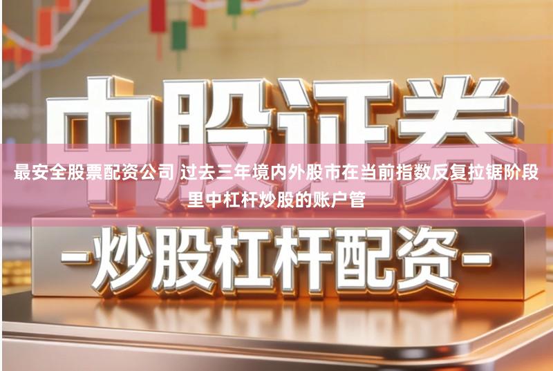 最安全股票配资公司 过去三年境内外股市在当前指数反复拉锯阶段里中杠杆炒股的账户管