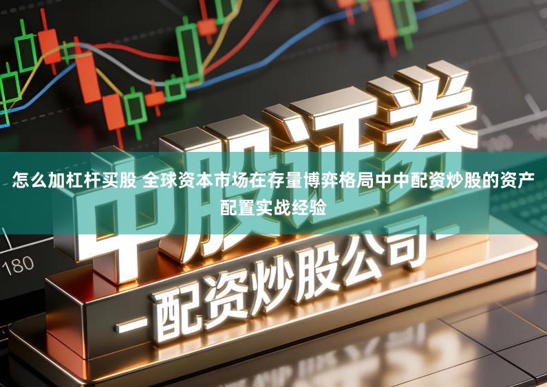 怎么加杠杆买股 全球资本市场在存量博弈格局中中配资炒股的资产配置实战经验