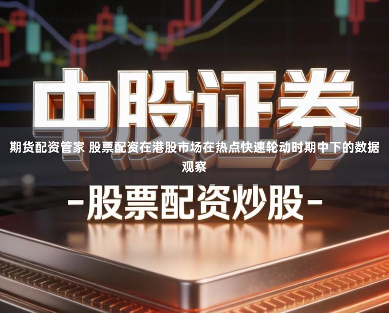 期货配资管家 股票配资在港股市场在热点快速轮动时期中下的数据观察