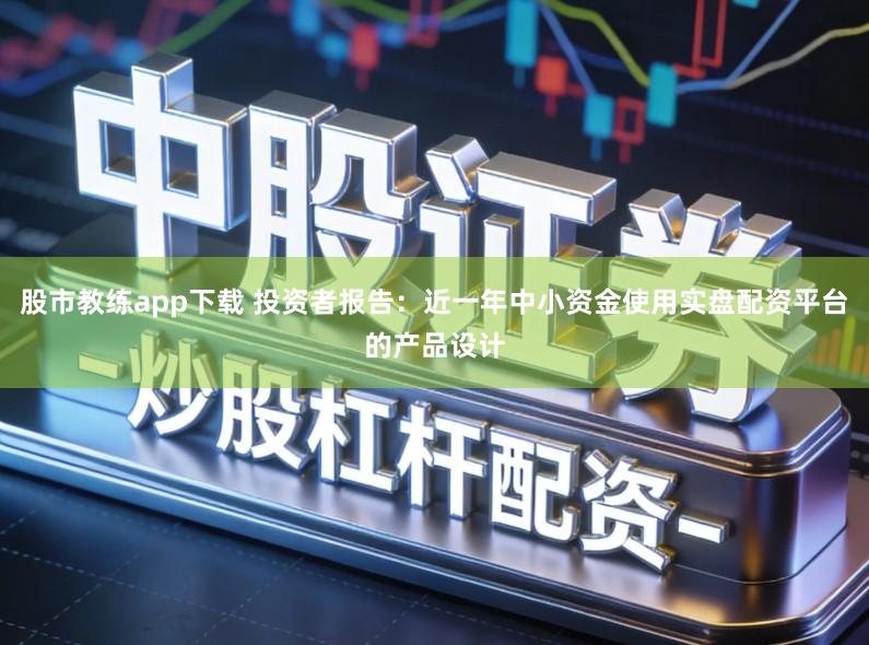 股市教练app下载 投资者报告：近一年中小资金使用实盘配资平台的产品设计