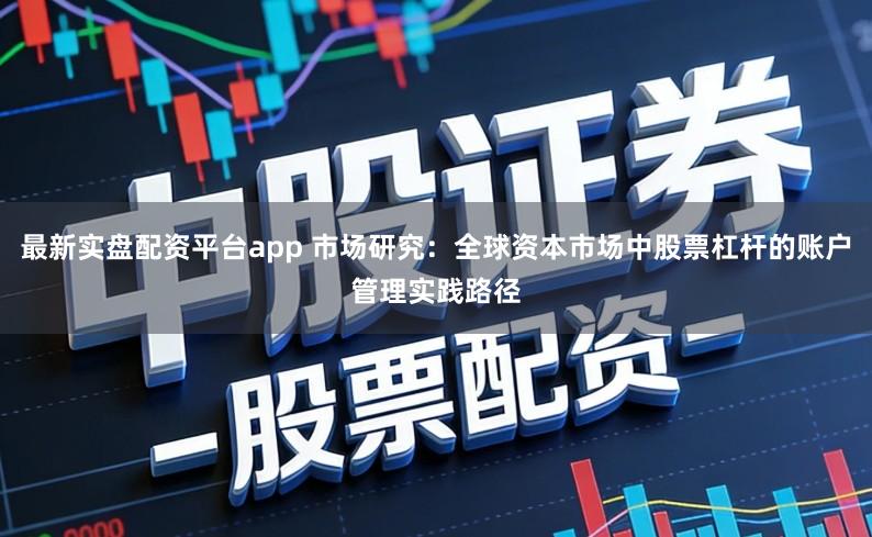 最新实盘配资平台app 市场研究：全球资本市场中股票杠杆的账户管理实践路径