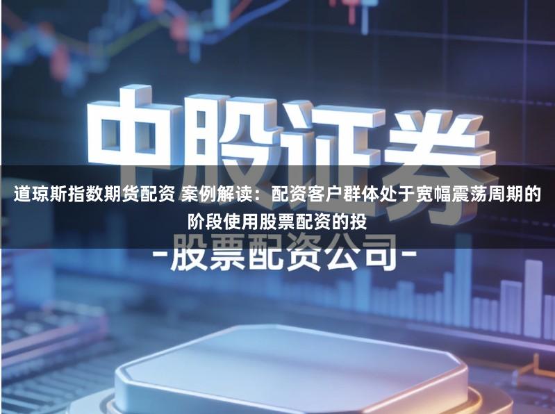 道琼斯指数期货配资 案例解读：配资客户群体处于宽幅震荡周期的阶段使用股票配资的投