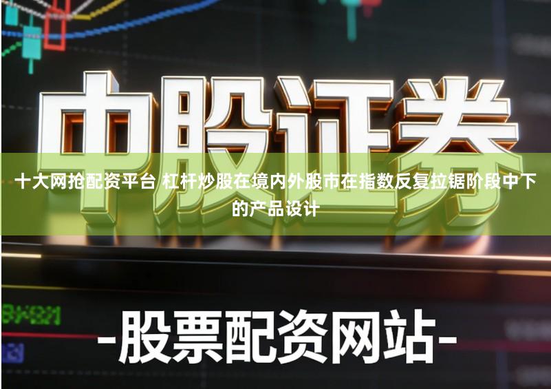十大网抢配资平台 杠杆炒股在境内外股市在指数反复拉锯阶段中下的产品设计