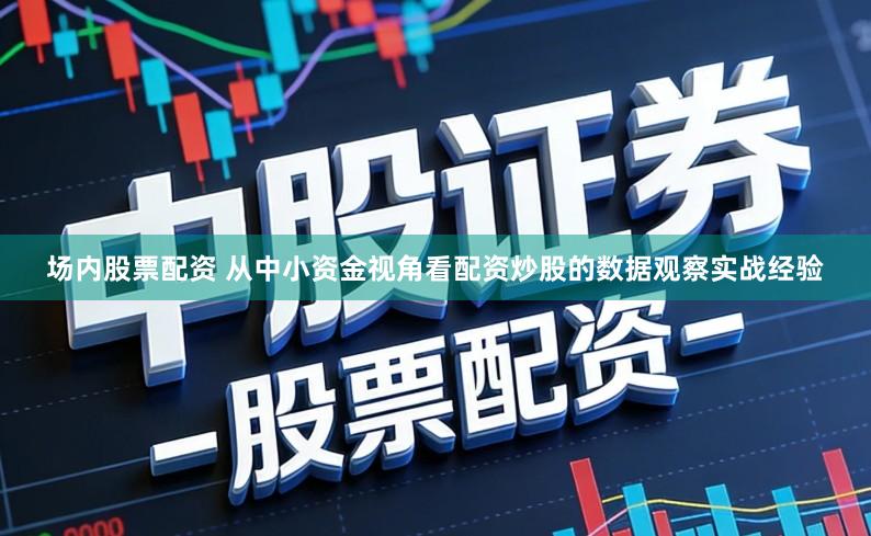 场内股票配资 从中小资金视角看配资炒股的数据观察实战经验