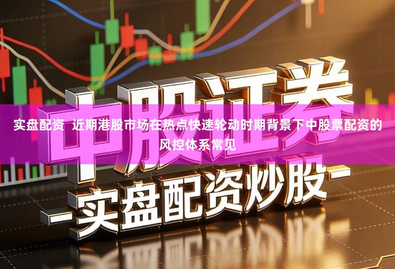 实盘配资  近期港股市场在热点快速轮动时期背景下中股票配资的风控体系常见