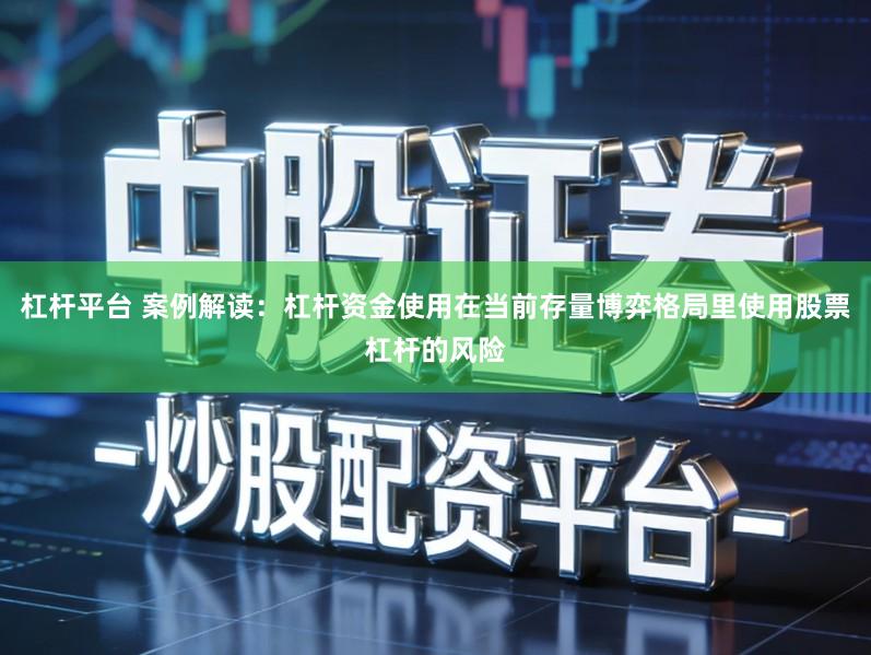 杠杆平台 案例解读：杠杆资金使用在当前存量博弈格局里使用股票杠杆的风险