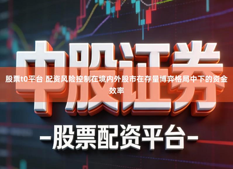 股票t0平台 配资风险控制在境内外股市在存量博弈格局中下的资金效率