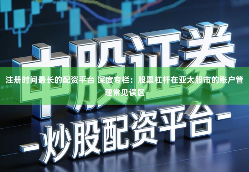 注册时间最长的配资平台 深度专栏：股票杠杆在亚太股市的账户管理常见误区