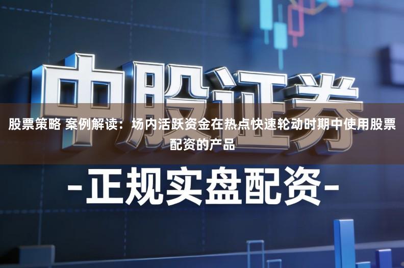 股票策略 案例解读：场内活跃资金在热点快速轮动时期中使用股票配资的产品