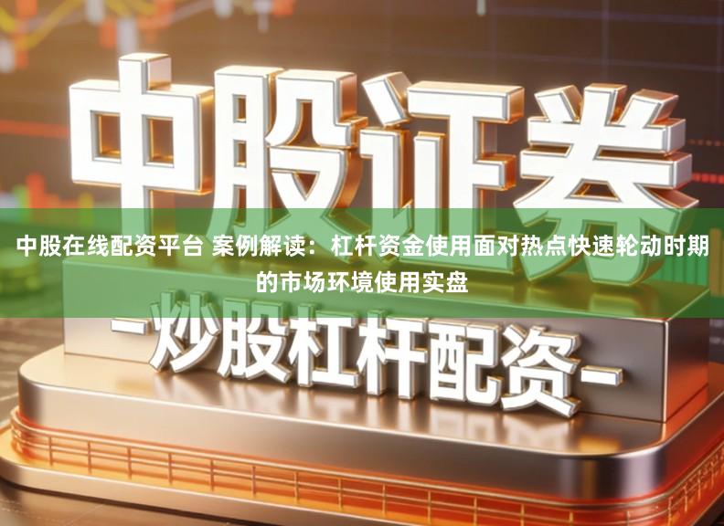 中股在线配资平台 案例解读：杠杆资金使用面对热点快速轮动时期的市场环境使用实盘