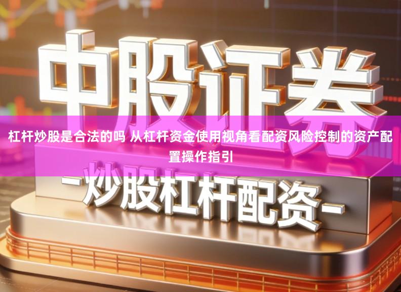 杠杆炒股是合法的吗 从杠杆资金使用视角看配资风险控制的资产配置操作指引