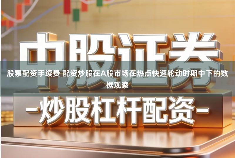 股票配资手续费 配资炒股在A股市场在热点快速轮动时期中下的数据观察