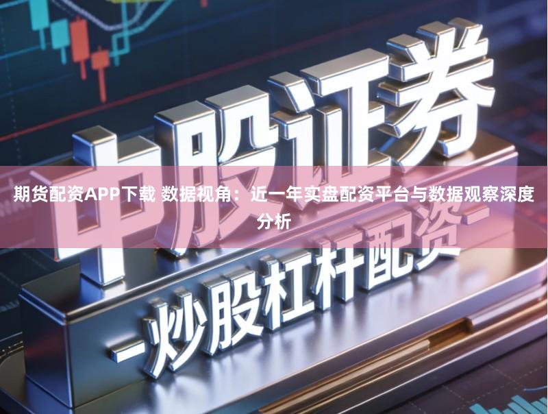 期货配资APP下载 数据视角：近一年实盘配资平台与数据观察深度分析