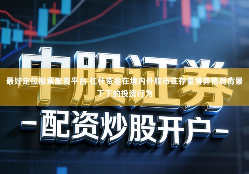 最好定位股票配资平台 杠杆资金在境内外股市在存量博弈格局背景下下的投资行为