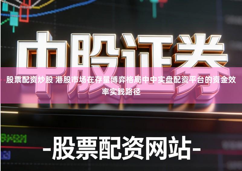 股票配资炒股 港股市场在存量博弈格局中中实盘配资平台的资金效率实践路径