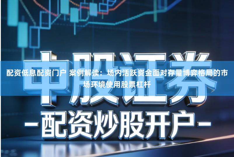 配资低息配资门户 案例解读：场内活跃资金面对存量博弈格局的市场环境使用股票杠杆