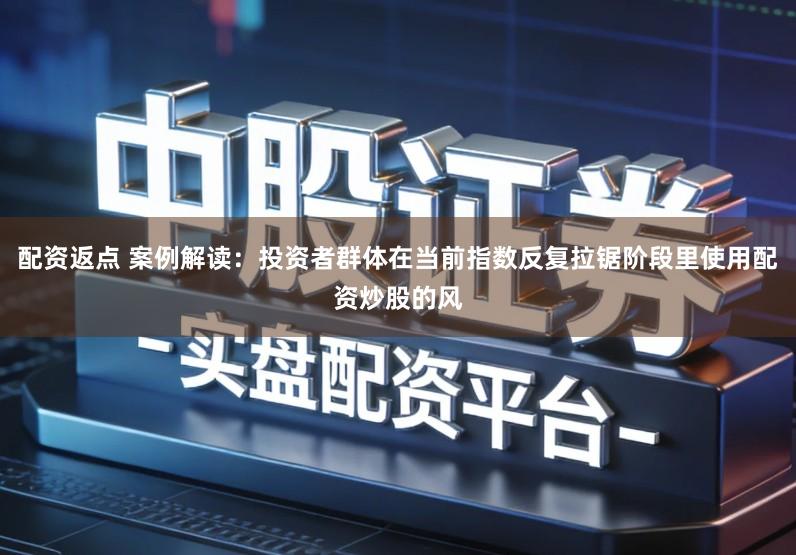 配资返点 案例解读：投资者群体在当前指数反复拉锯阶段里使用配资炒股的风