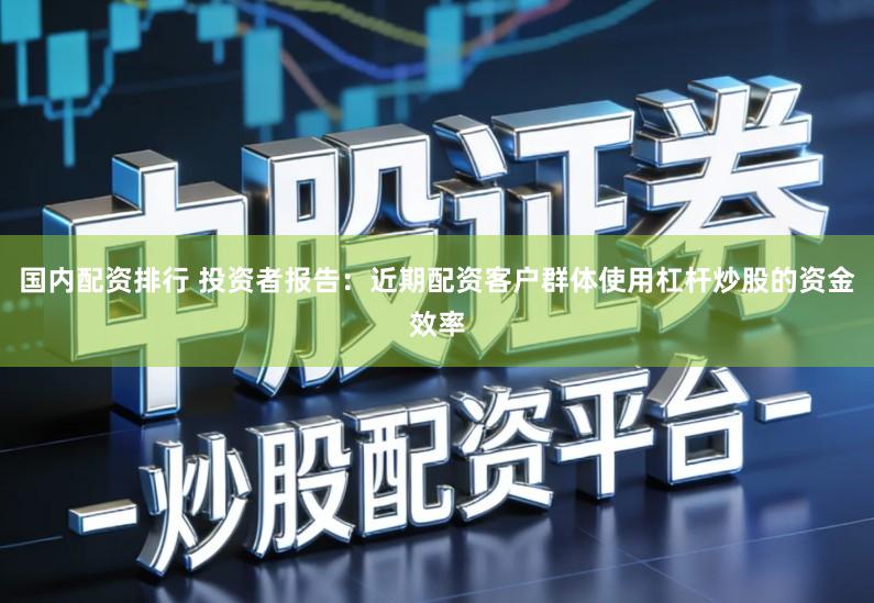 国内配资排行 投资者报告：近期配资客户群体使用杠杆炒股的资金效率