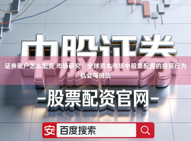 证券账户怎么配资 市场研究：全球资本市场中股票配资的投资行为机会与挑战