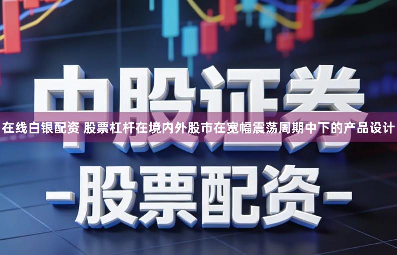 在线白银配资 股票杠杆在境内外股市在宽幅震荡周期中下的产品设计