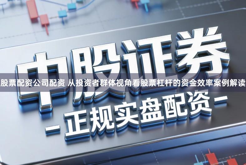 股票配资公司配资 从投资者群体视角看股票杠杆的资金效率案例解读