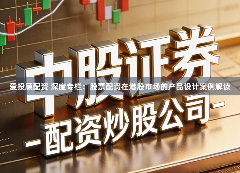 爱投顾配资 深度专栏：股票配资在港股市场的产品设计案例解读